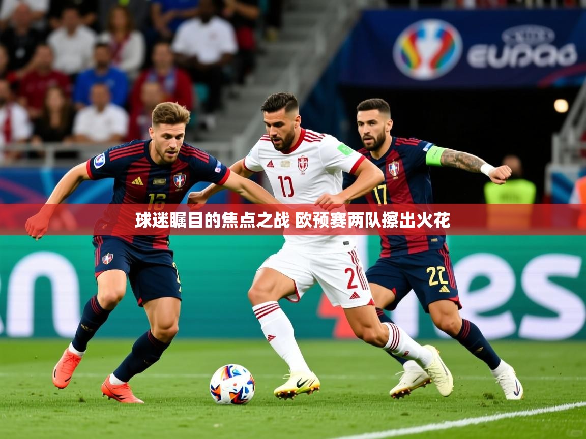 2025乐鱼体育网站入口球迷瞩目的焦点之战 欧预赛两队擦出火花  第2张