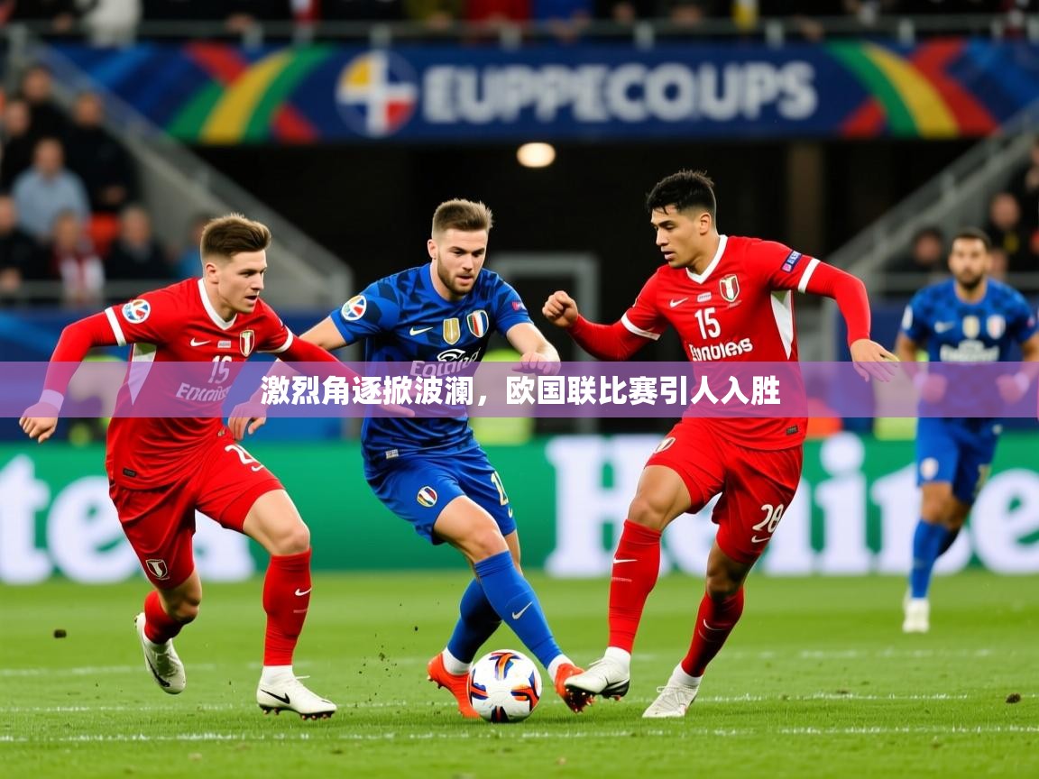 2025乐鱼体育app登录入口激烈角逐掀波澜，欧国联比赛引人入胜  第3张