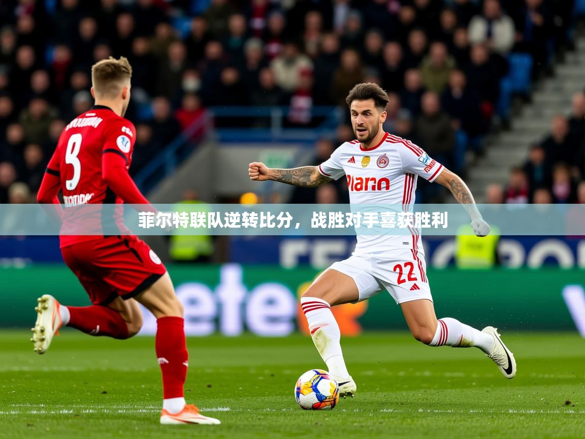 2025乐鱼体育app下载官网(中国)菲尔特联队逆转比分，战胜对手喜获胜利  第4张