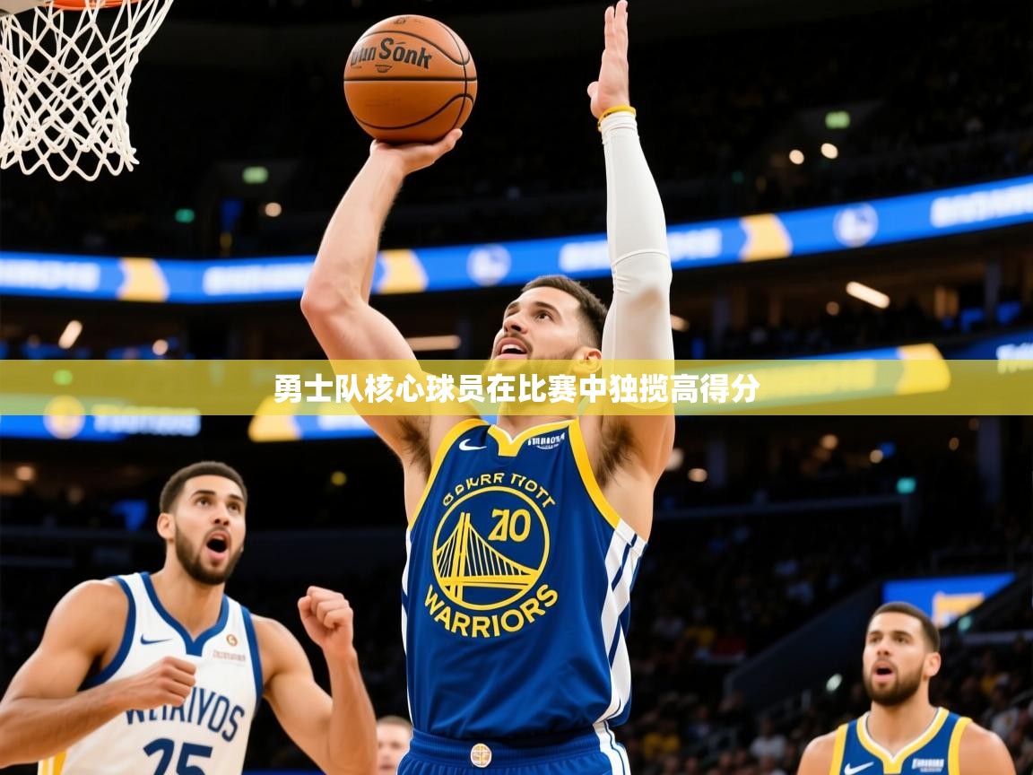 2025乐鱼体育官网勇士队核心球员在比赛中独揽高得分 第3张