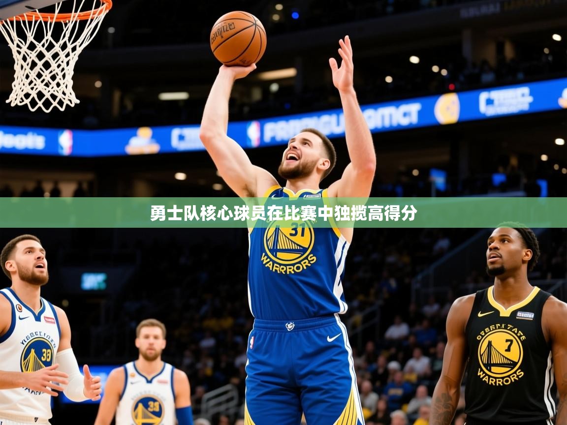 2025乐鱼体育官网勇士队核心球员在比赛中独揽高得分 第4张