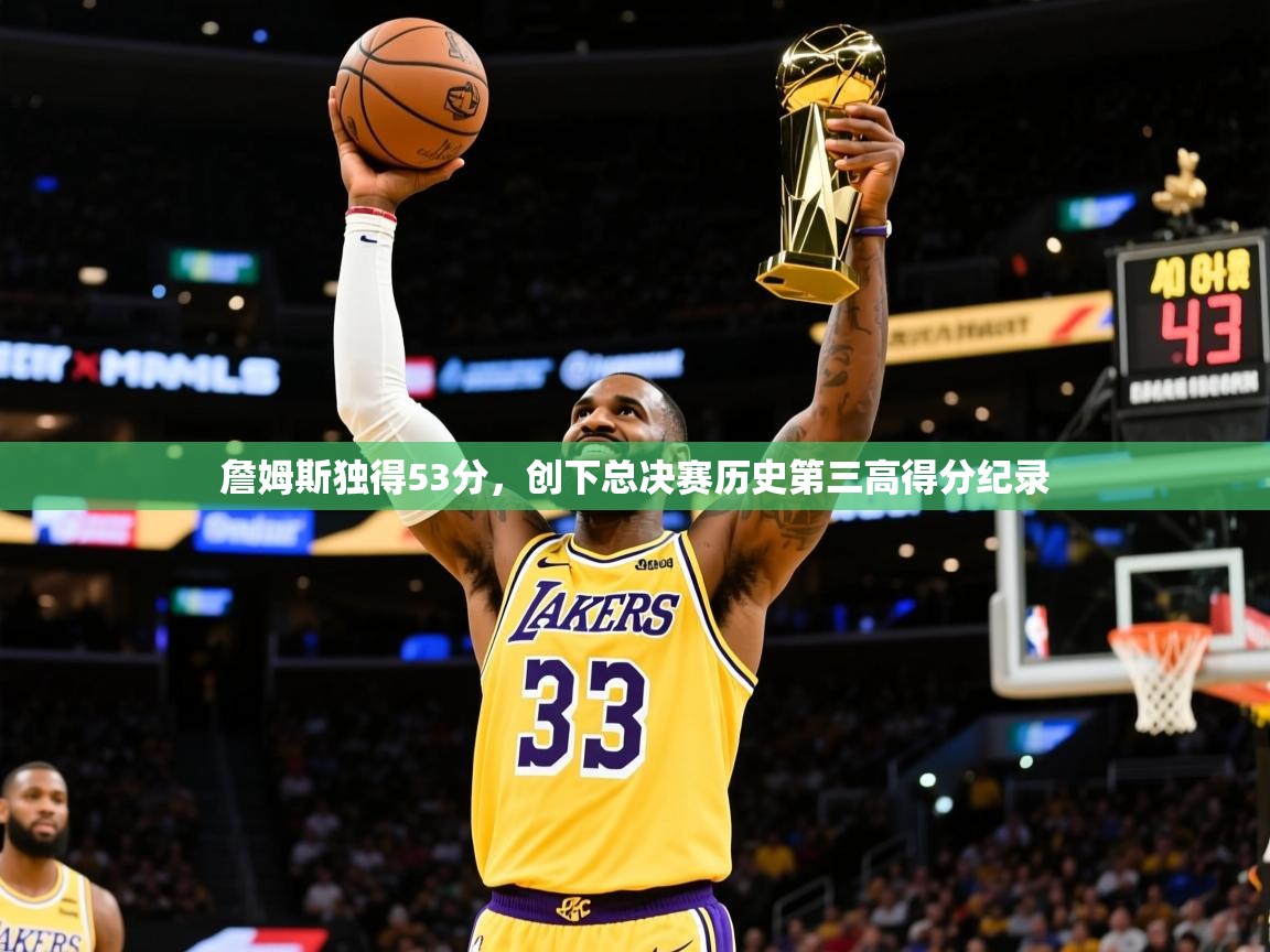 2025乐鱼体育在线詹姆斯独得53分，创下总决赛历史第三高得分纪录
