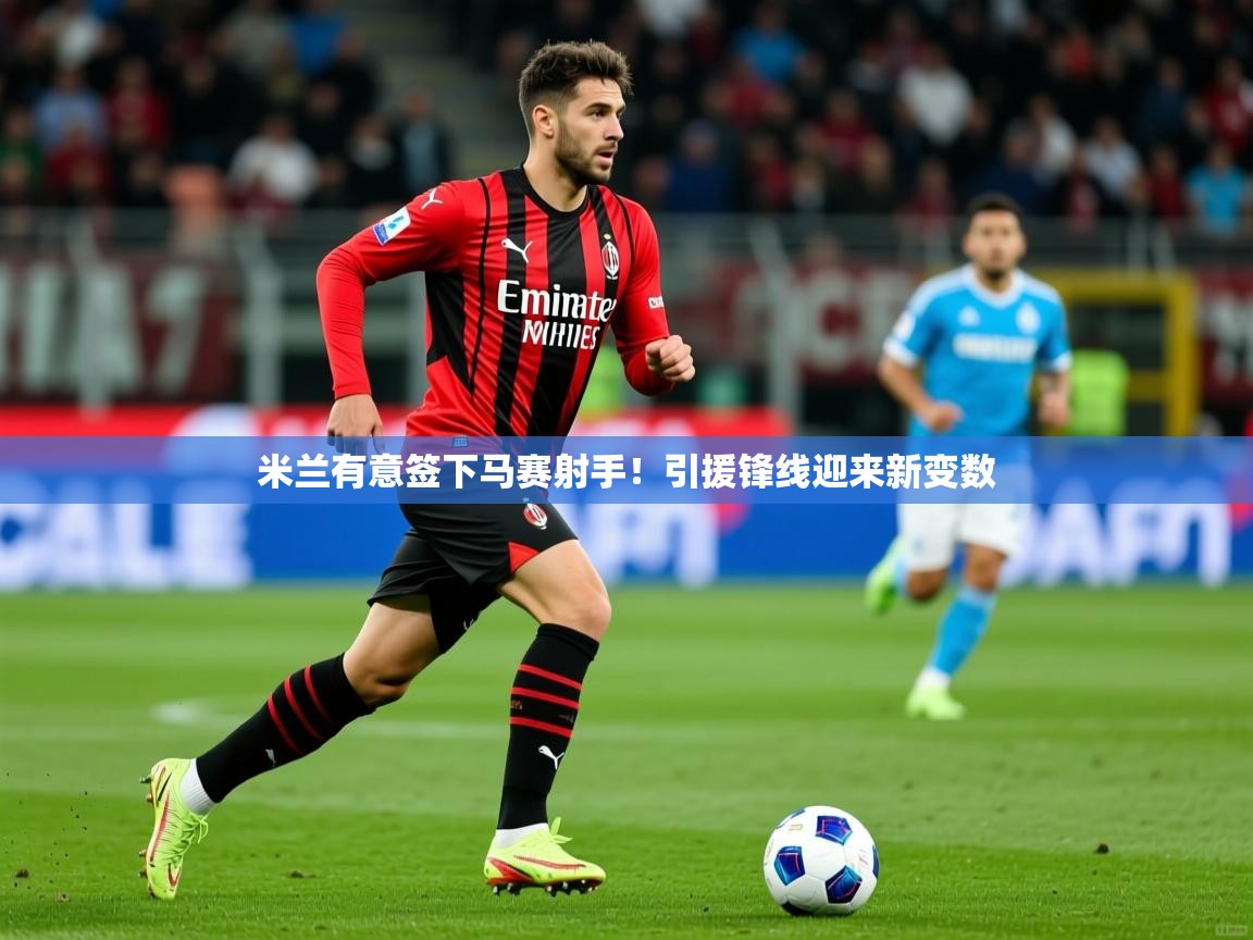 2025乐鱼体育app官网入口米兰有意签下马赛射手！引援锋线迎来新变数