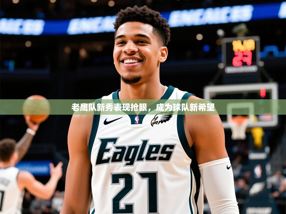 2025乐鱼体育官网老鹰队新秀表现抢眼，成为球队新希望  第3张