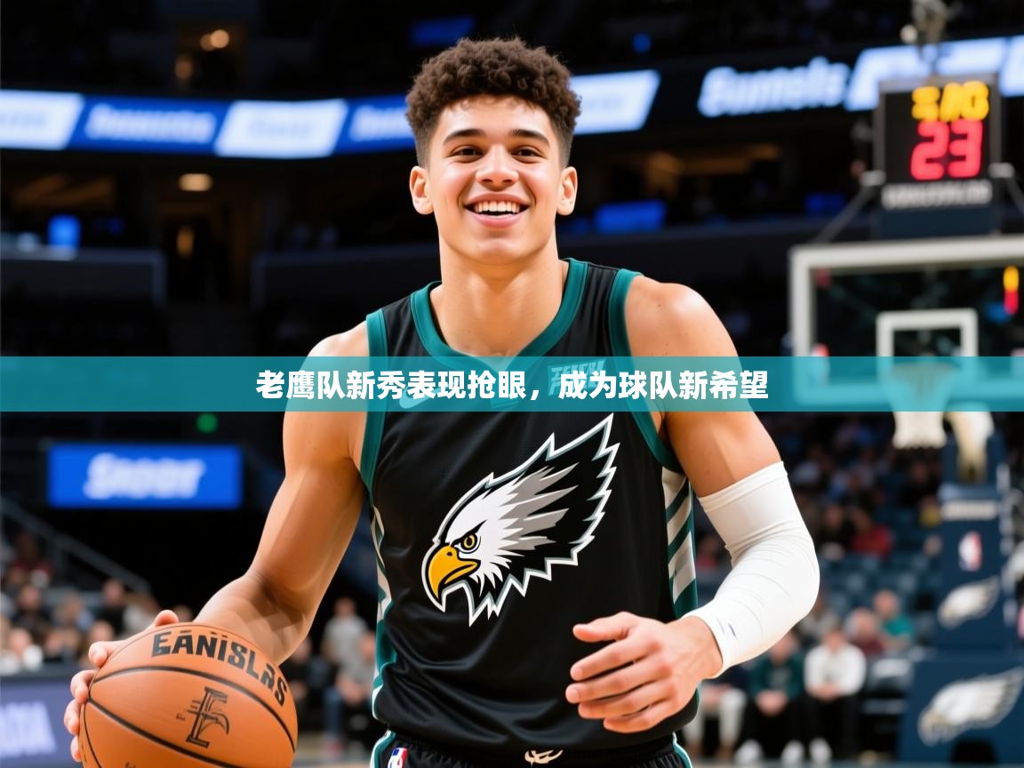 2025乐鱼体育官网老鹰队新秀表现抢眼，成为球队新希望  第4张