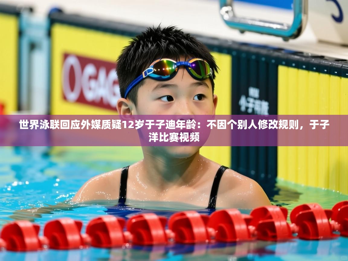 2025乐鱼体育在线官网世界泳联回应外媒质疑12岁于子迪年龄:不因个别人修改规则,于子洋比赛视频 第2张