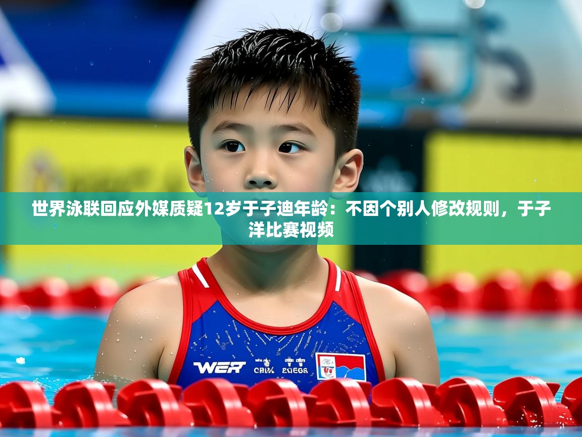 2025乐鱼体育在线官网世界泳联回应外媒质疑12岁于子迪年龄:不因个别人修改规则,于子洋比赛视频 第3张