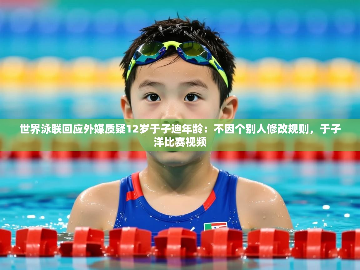 2025乐鱼体育在线官网世界泳联回应外媒质疑12岁于子迪年龄:不因个别人修改规则,于子洋比赛视频 第4张
