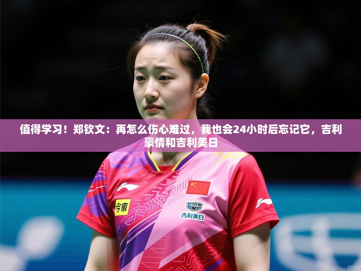2025乐鱼体育在线官网值得学习！郑钦文：再怎么伤心难过，我也会24小时后忘记它，吉利豪情和吉利美日  第4张