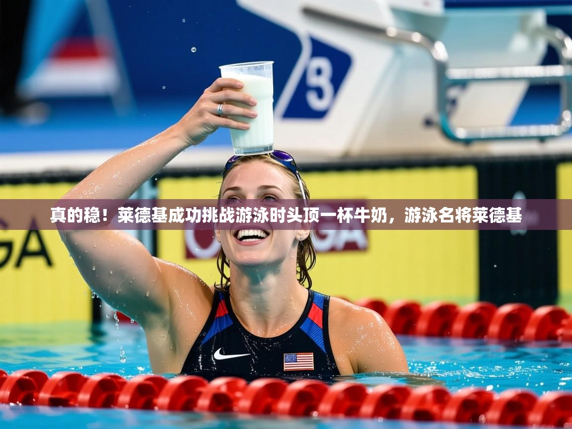 2025乐鱼体育真的稳！莱德基成功挑战游泳时头顶一杯牛奶，游泳名将莱德基  第2张