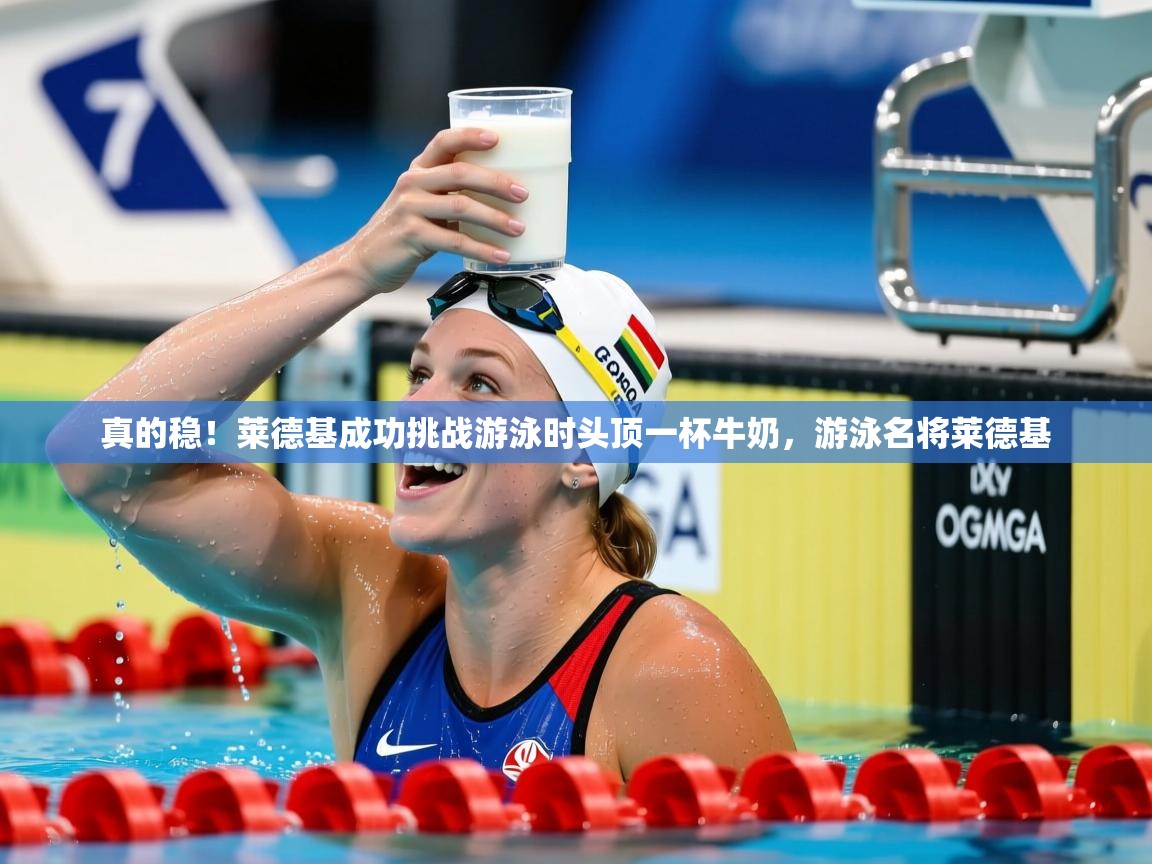 2025乐鱼体育真的稳！莱德基成功挑战游泳时头顶一杯牛奶，游泳名将莱德基  第3张