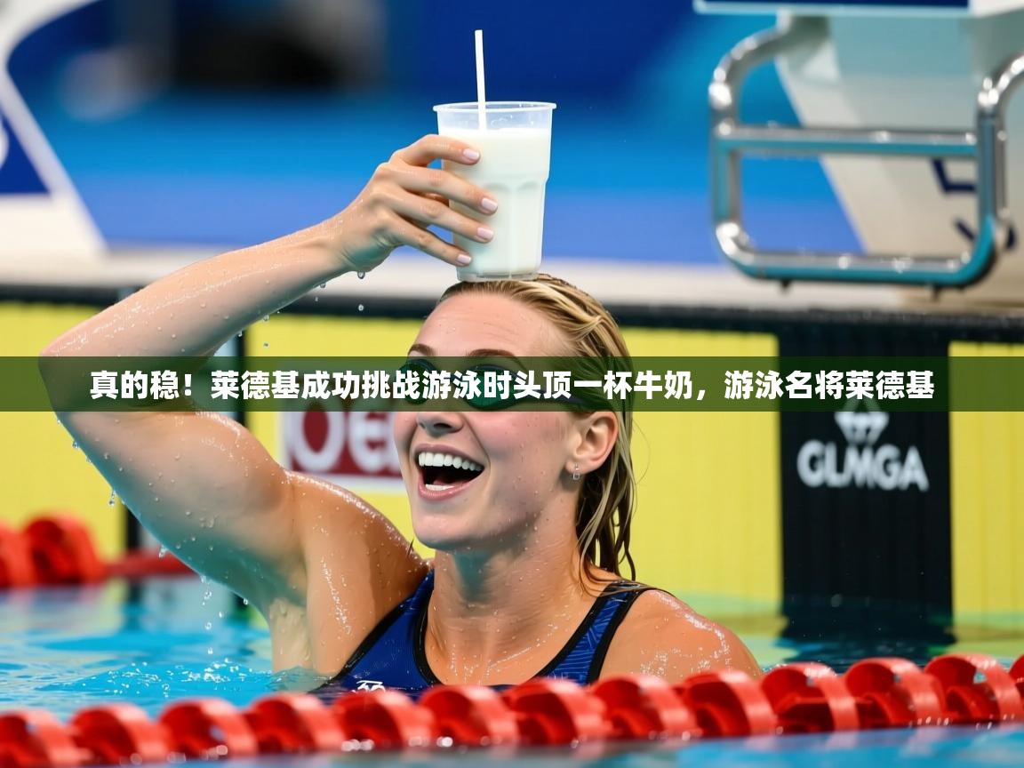 2025乐鱼体育真的稳！莱德基成功挑战游泳时头顶一杯牛奶，游泳名将莱德基  第4张