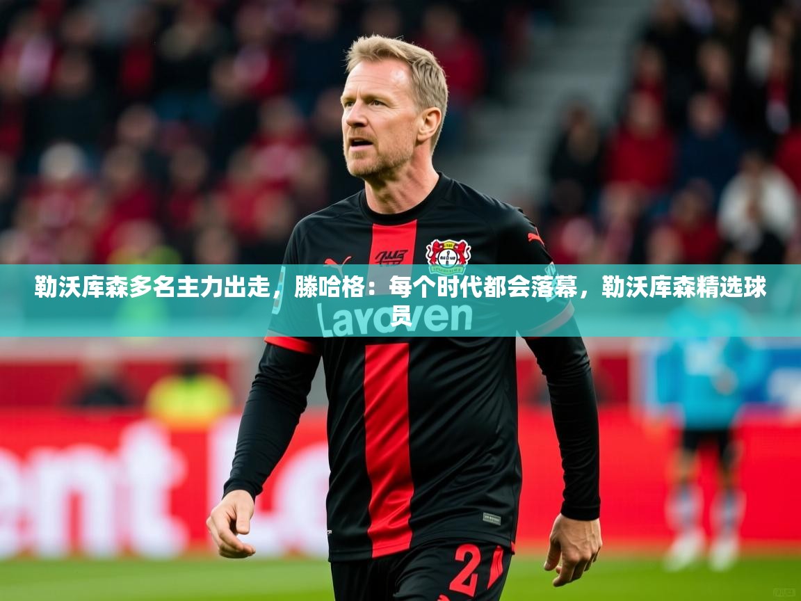 2025乐鱼体育官网在线登录入口勒沃库森多名主力出走，滕哈格：每个时代都会落幕，勒沃库森精选球员  第2张
