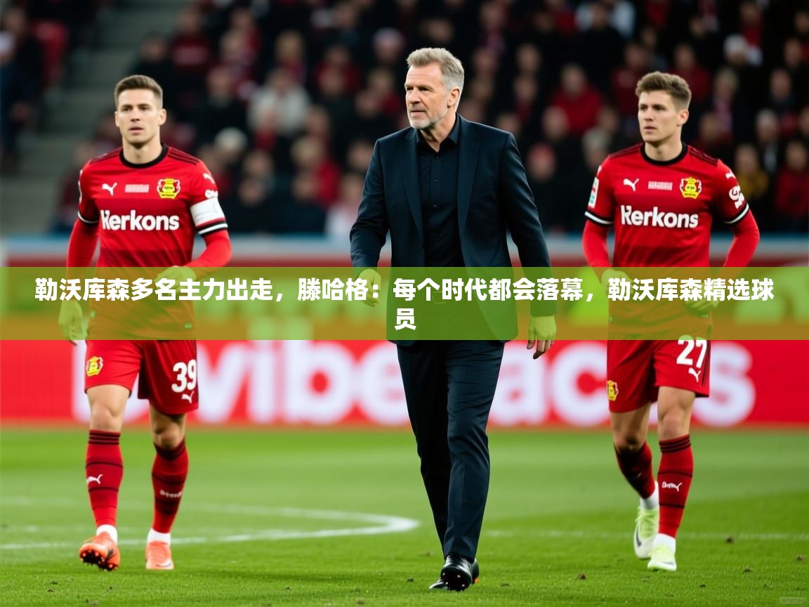 2025乐鱼体育官网在线登录入口勒沃库森多名主力出走，滕哈格：每个时代都会落幕，勒沃库森精选球员  第3张