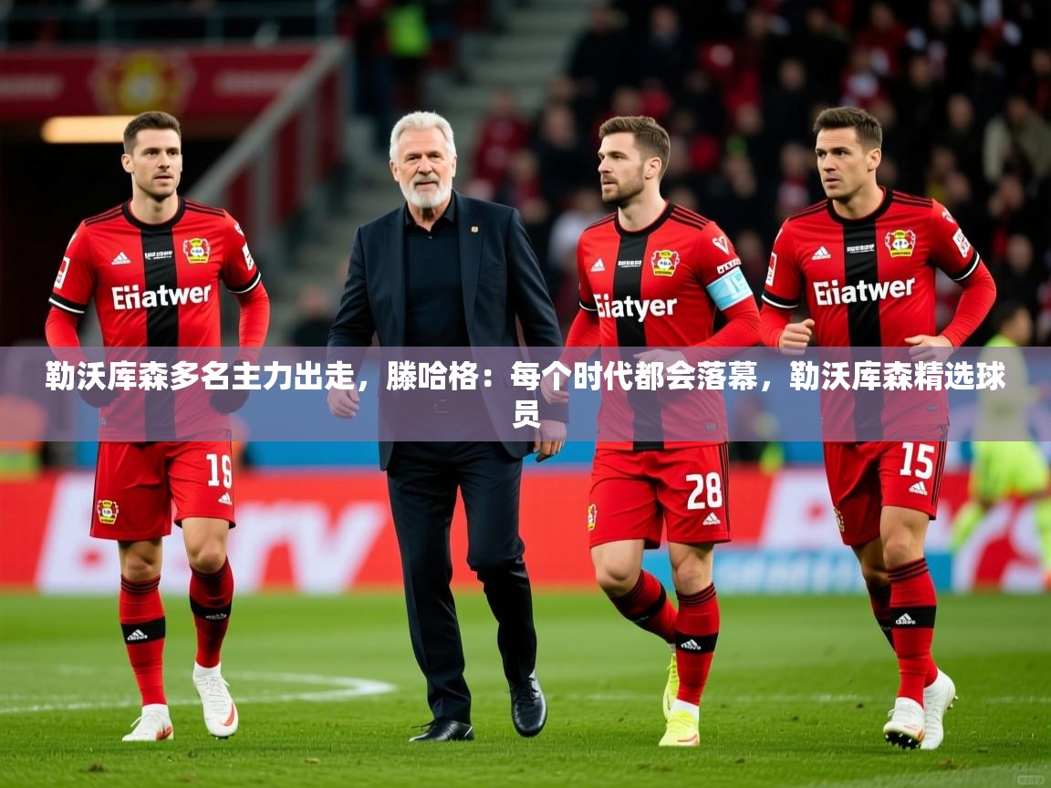 2025乐鱼体育官网在线登录入口勒沃库森多名主力出走，滕哈格：每个时代都会落幕，勒沃库森精选球员  第4张