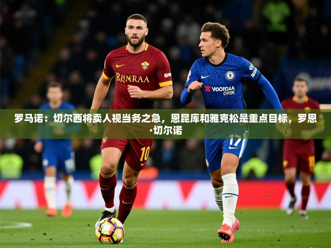 2025乐鱼体育罗马诺：切尔西将卖人视当务之急，恩昆库和雅克松是重点目标，罗恩·切尔诺  第1张