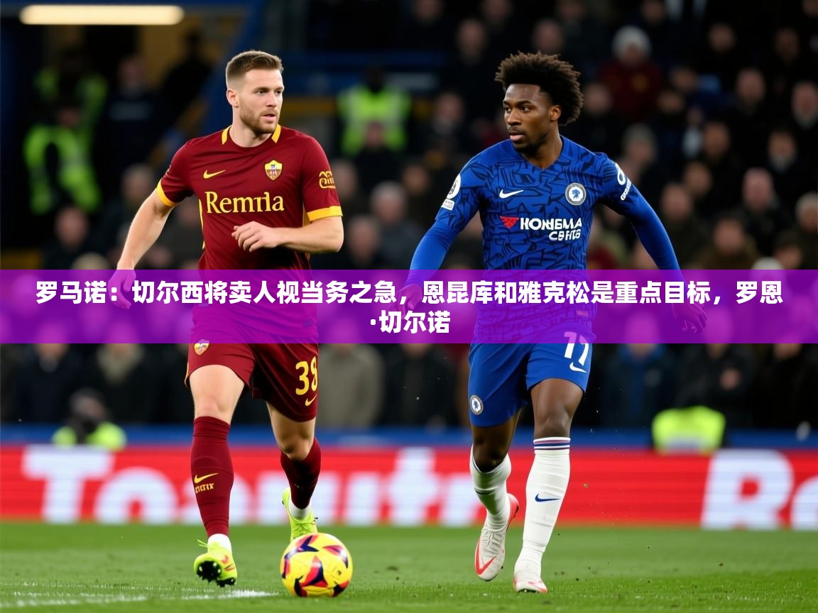 2025乐鱼体育罗马诺：切尔西将卖人视当务之急，恩昆库和雅克松是重点目标，罗恩·切尔诺  第2张