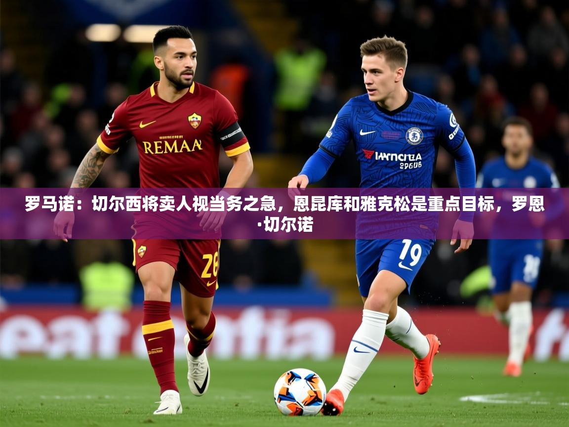 2025乐鱼体育罗马诺：切尔西将卖人视当务之急，恩昆库和雅克松是重点目标，罗恩·切尔诺  第3张