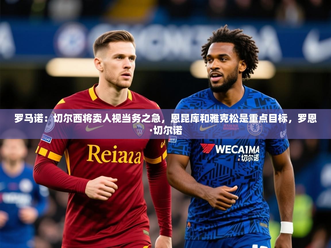 2025乐鱼体育罗马诺：切尔西将卖人视当务之急，恩昆库和雅克松是重点目标，罗恩·切尔诺  第4张