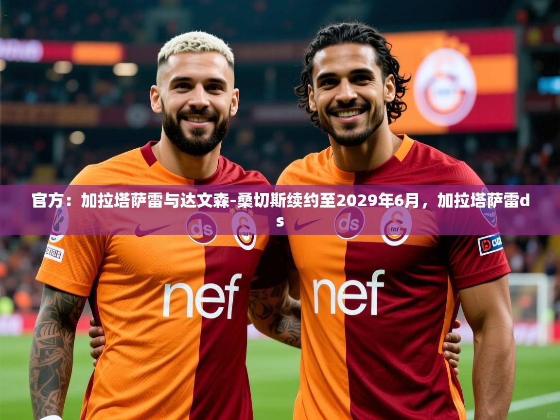 2025乐鱼体育在线官方：加拉塔萨雷与达文森-桑切斯续约至2029年6月，加拉塔萨雷ds  第1张