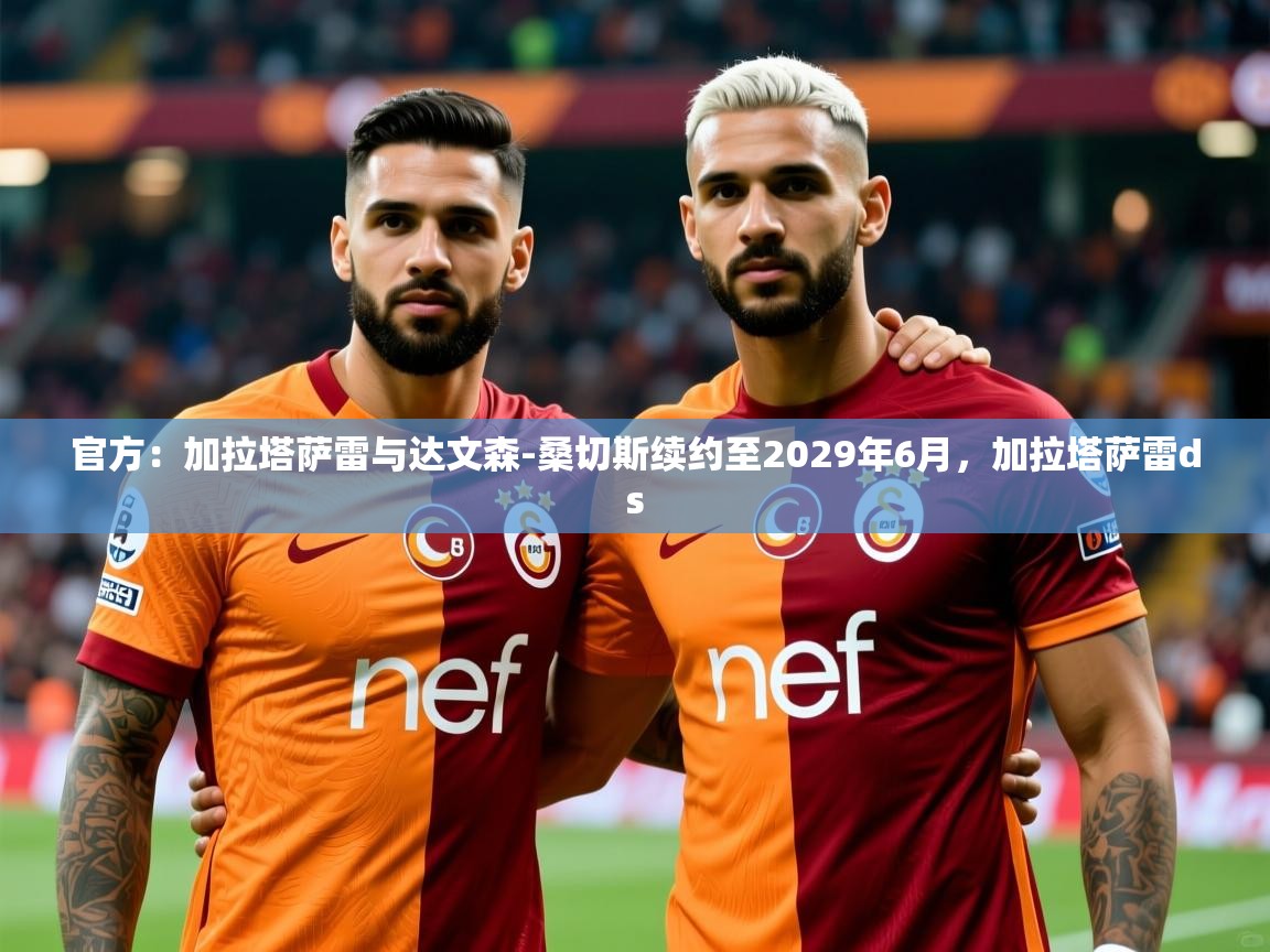 2025乐鱼体育在线官方：加拉塔萨雷与达文森-桑切斯续约至2029年6月，加拉塔萨雷ds  第2张