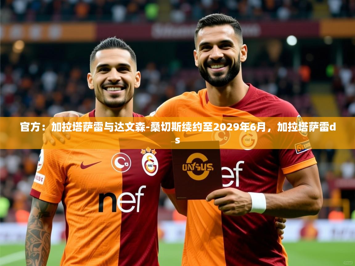 2025乐鱼体育在线官方：加拉塔萨雷与达文森-桑切斯续约至2029年6月，加拉塔萨雷ds  第4张