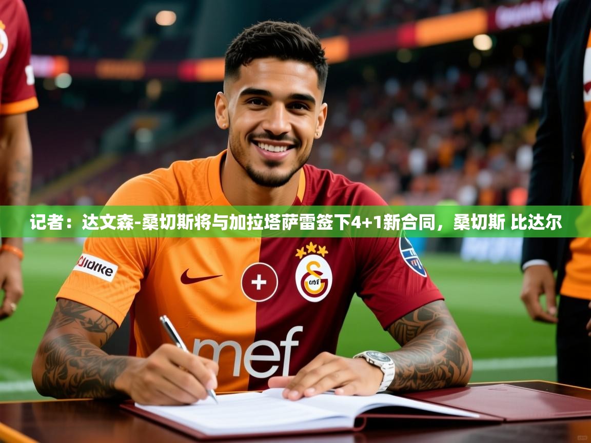 2025乐鱼体育app官网登录入口记者：达文森-桑切斯将与加拉塔萨雷签下4+1新合同，桑切斯 比达尔