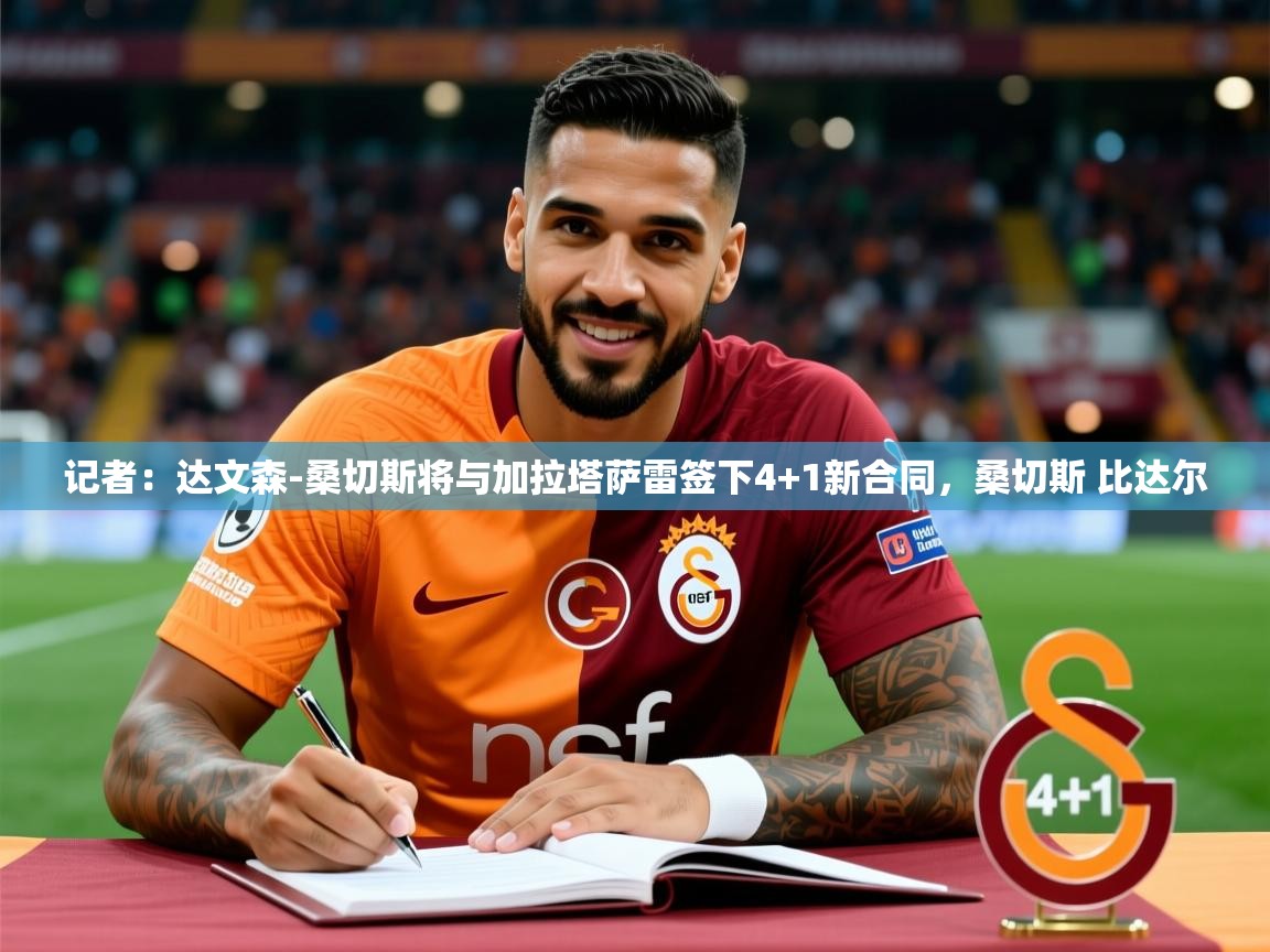 2025乐鱼体育app官网登录入口记者：达文森-桑切斯将与加拉塔萨雷签下4+1新合同，桑切斯 比达尔  第2张