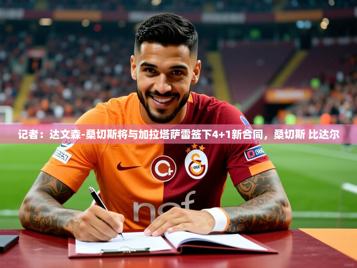 2025乐鱼体育app官网登录入口记者：达文森-桑切斯将与加拉塔萨雷签下4+1新合同，桑切斯 比达尔  第3张