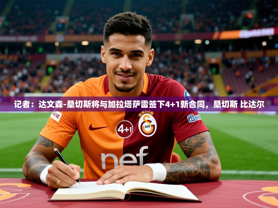 2025乐鱼体育app官网登录入口记者：达文森-桑切斯将与加拉塔萨雷签下4+1新合同，桑切斯 比达尔  第4张