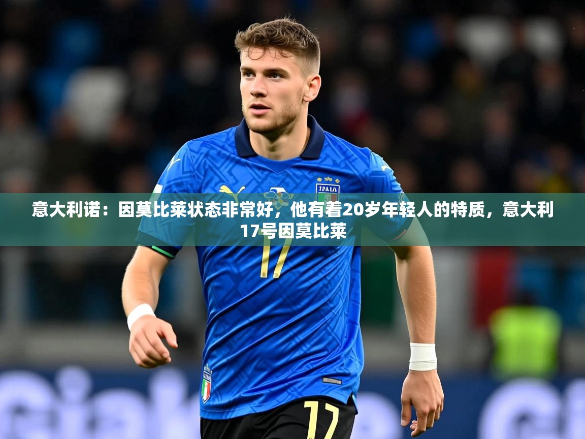 2025乐鱼体育中国官方入口意大利诺：因莫比莱状态非常好，他有着20岁年轻人的特质，意大利17号因莫比莱  第1张