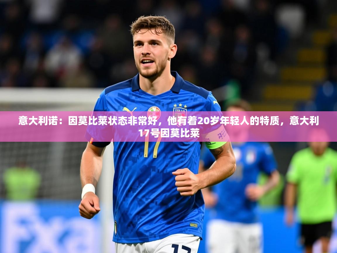 2025乐鱼体育中国官方入口意大利诺：因莫比莱状态非常好，他有着20岁年轻人的特质，意大利17号因莫比莱  第2张
