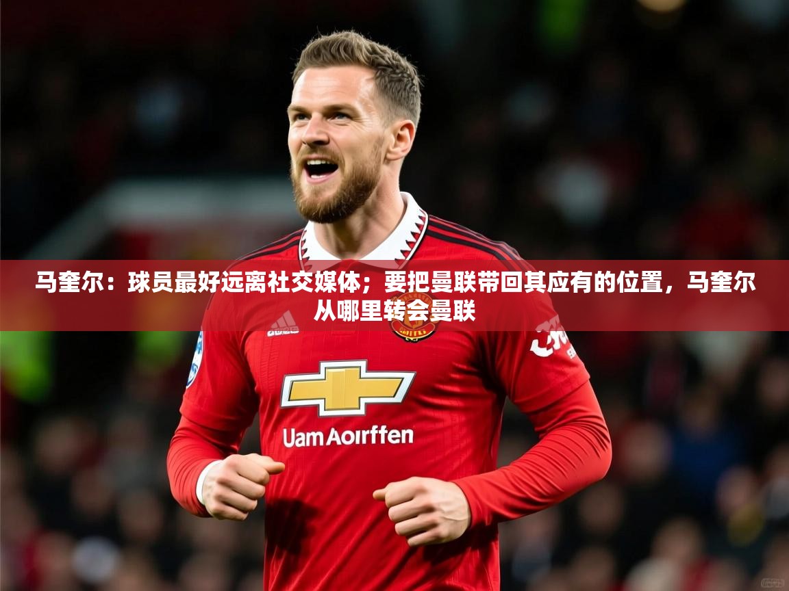 2025乐鱼体育下载马奎尔：球员最好远离社交媒体；要把曼联带回其应有的位置，马奎尔从哪里转会曼联  第2张