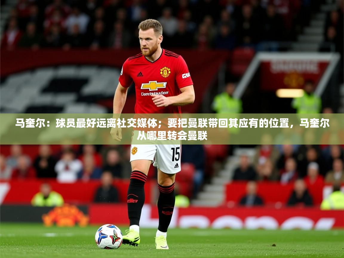 2025乐鱼体育下载马奎尔：球员最好远离社交媒体；要把曼联带回其应有的位置，马奎尔从哪里转会曼联  第3张