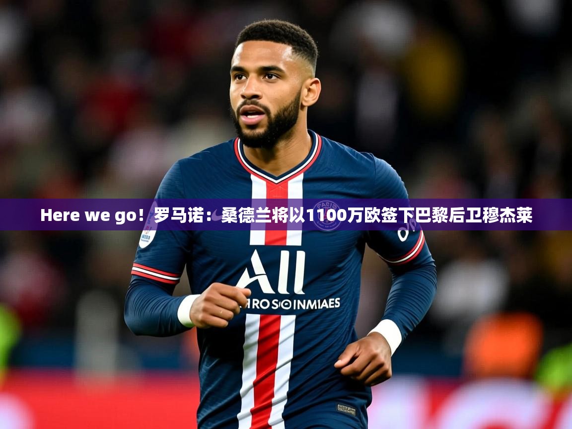 2025乐鱼体育在线官网Here we go！罗马诺：桑德兰将以1100万欧签下巴黎后卫穆杰莱