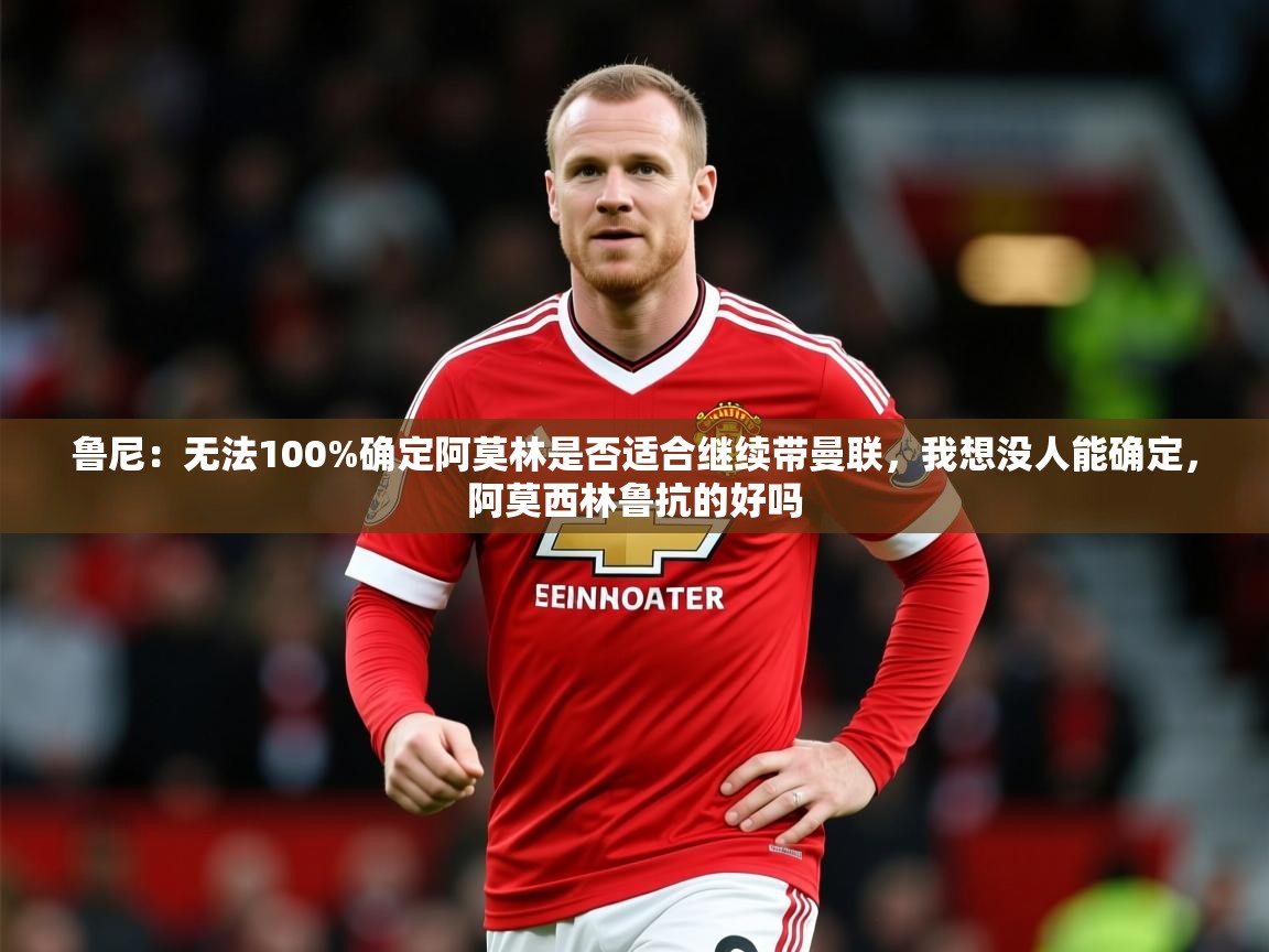 2025乐鱼体育在线网站鲁尼：无法100%确定阿莫林是否适合继续带曼联，我想没人能确定，阿莫西林鲁抗的好吗