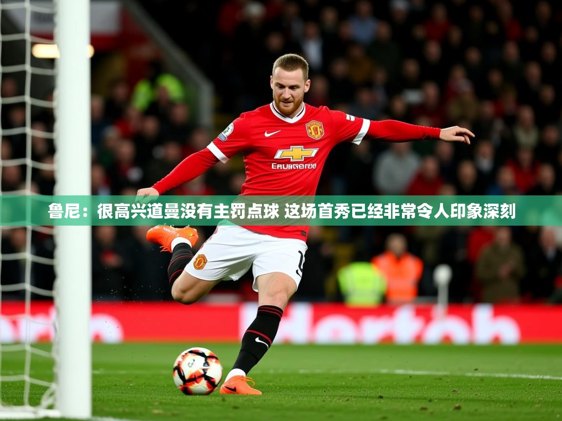 2025乐鱼体育官网登录入口鲁尼：很高兴道曼没有主罚点球 这场首秀已经非常令人印象深刻