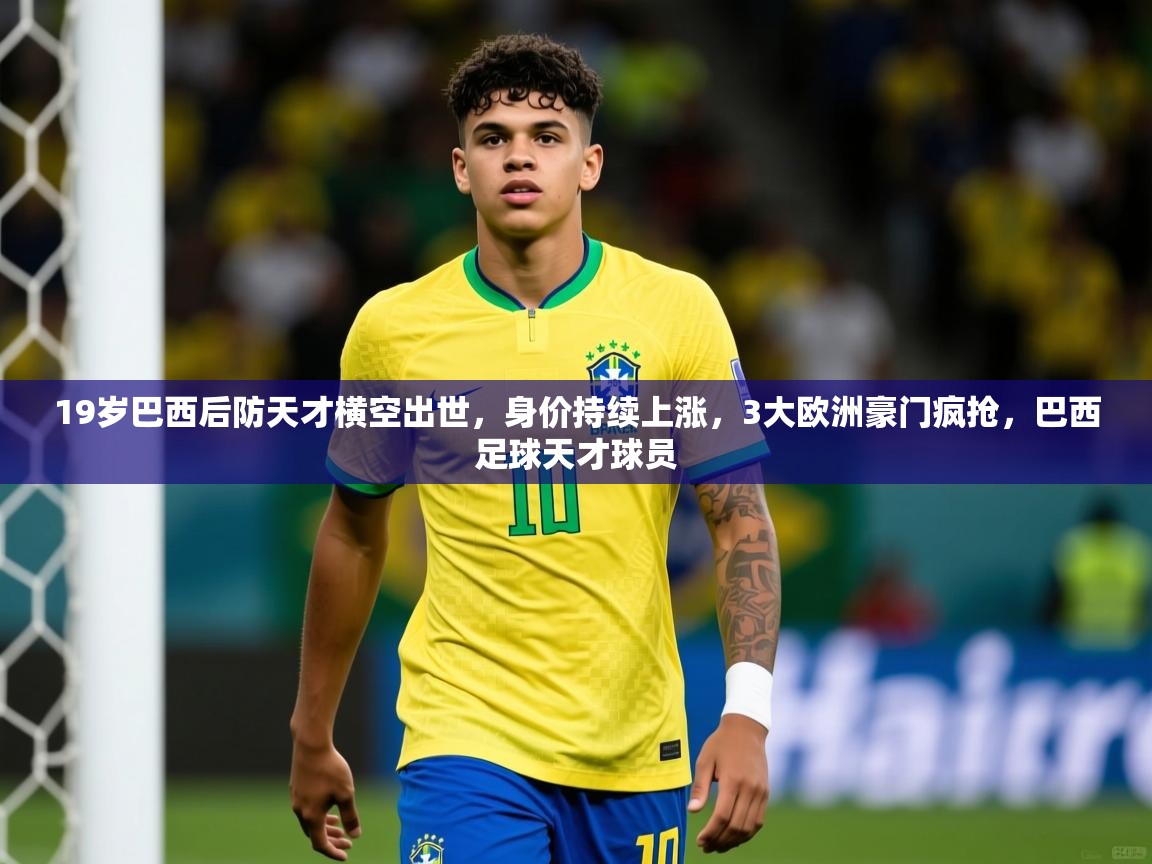 2025乐鱼体育 vip 注册19岁巴西后防天才横空出世,身价持续上涨,3大欧洲豪门疯抢,巴西足球天才球员 第1张
