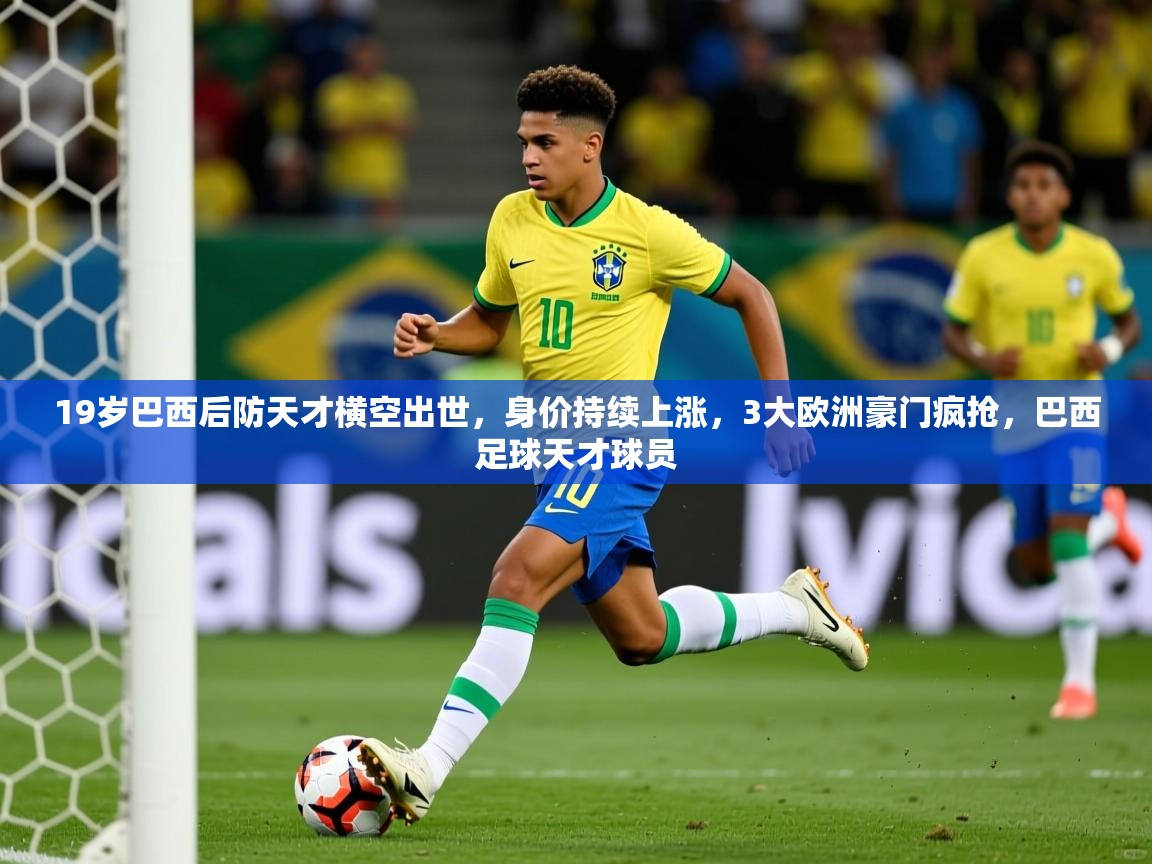 2025乐鱼体育 vip 注册19岁巴西后防天才横空出世,身价持续上涨,3大欧洲豪门疯抢,巴西足球天才球员 第3张