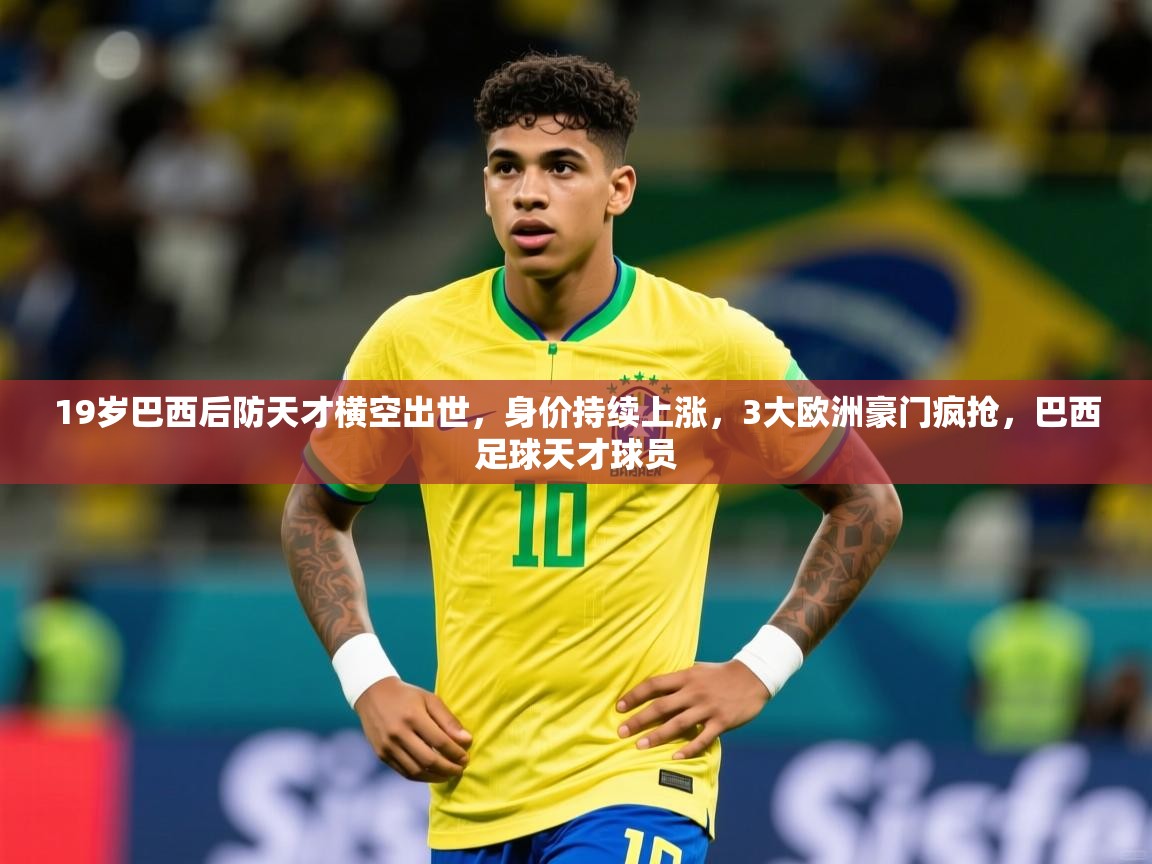 2025乐鱼体育 vip 注册19岁巴西后防天才横空出世,身价持续上涨,3大欧洲豪门疯抢,巴西足球天才球员 第4张