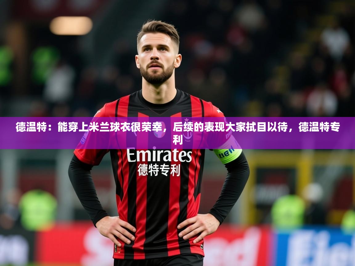 2025乐鱼体育网站入口德温特:能穿上米兰球衣很荣幸,后续的表现大家拭目以待,德温特专利 第4张