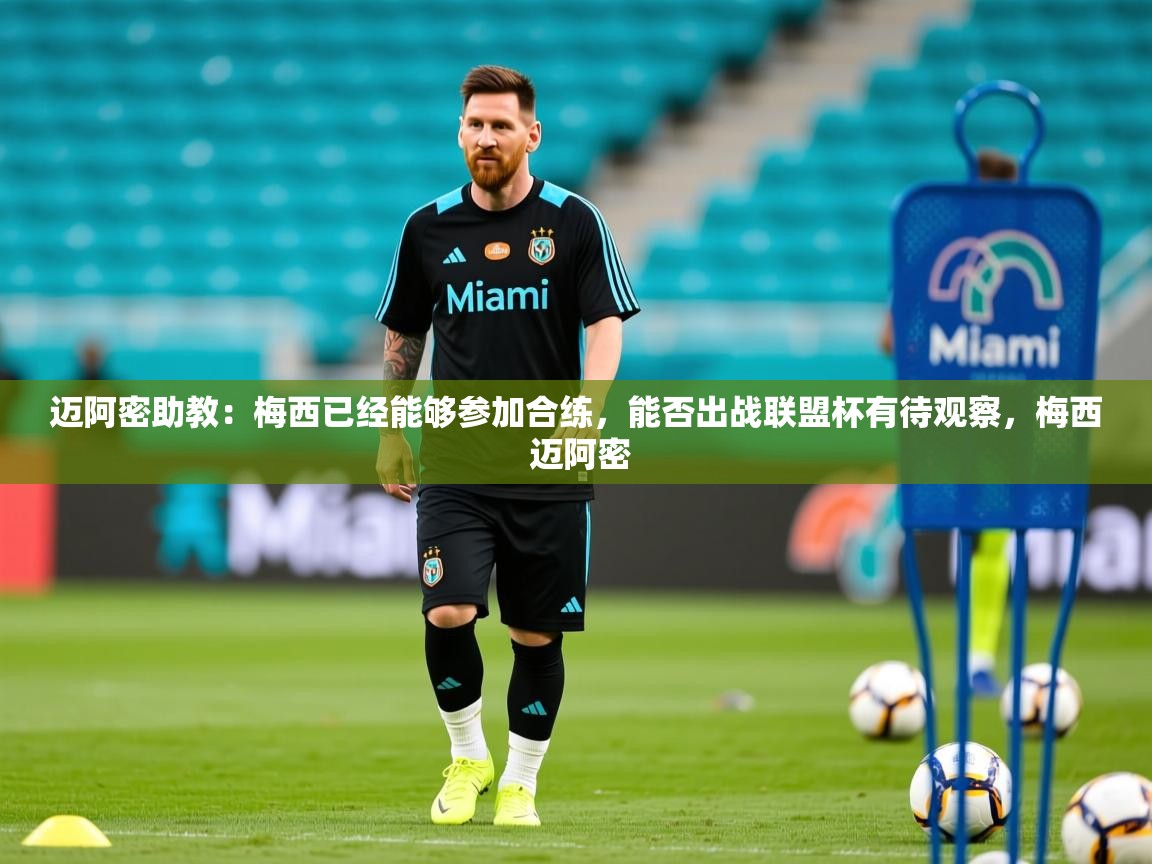 2025乐鱼体育网站入口迈阿密助教:梅西已经能够参加合练,能否出战联盟杯有待观察,梅西 迈阿密 第2张