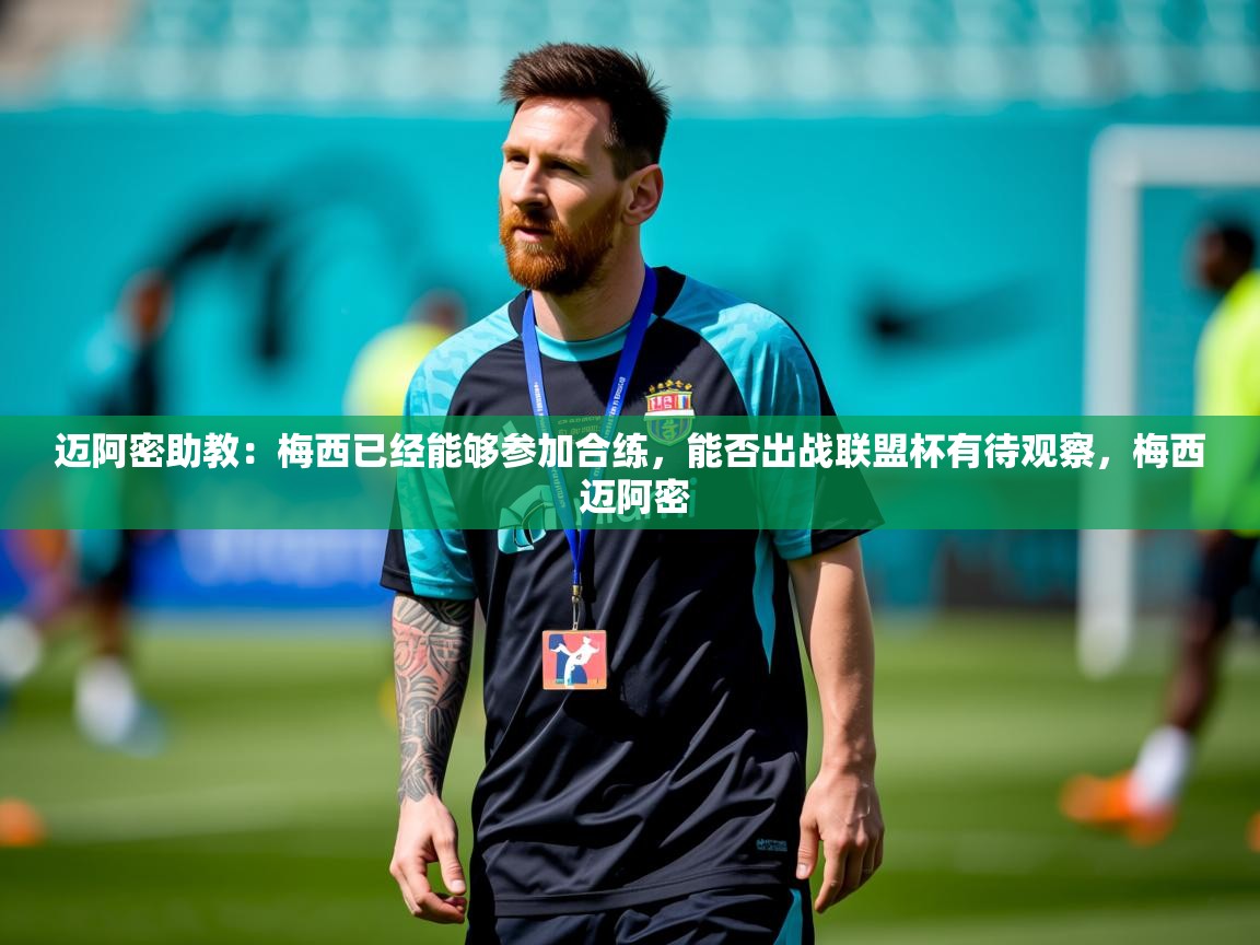 2025乐鱼体育网站入口迈阿密助教:梅西已经能够参加合练,能否出战联盟杯有待观察,梅西 迈阿密 第3张
