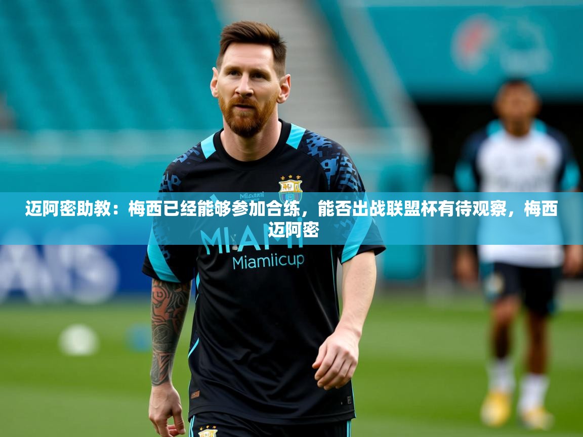 2025乐鱼体育网站入口迈阿密助教:梅西已经能够参加合练,能否出战联盟杯有待观察,梅西 迈阿密 第4张