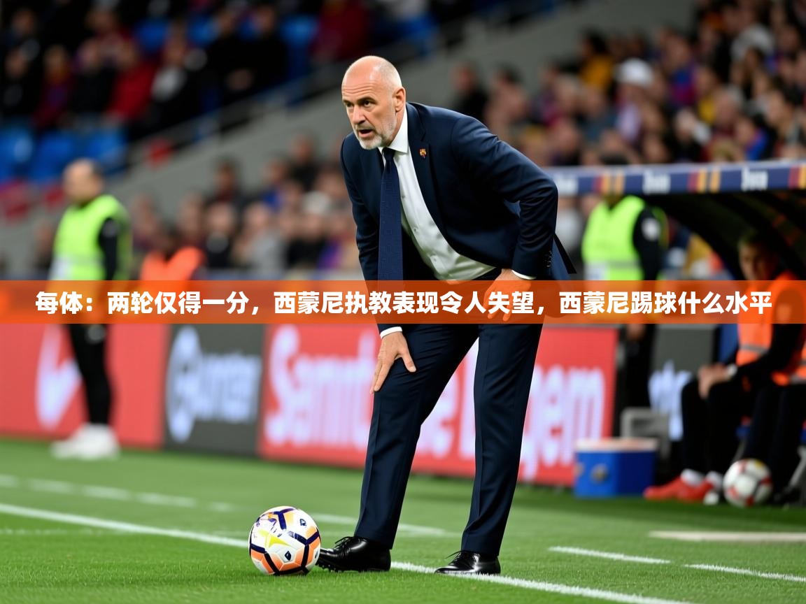 2025乐鱼体育在线登录每体：两轮仅得一分，西蒙尼执教表现令人失望，西蒙尼踢球什么水平