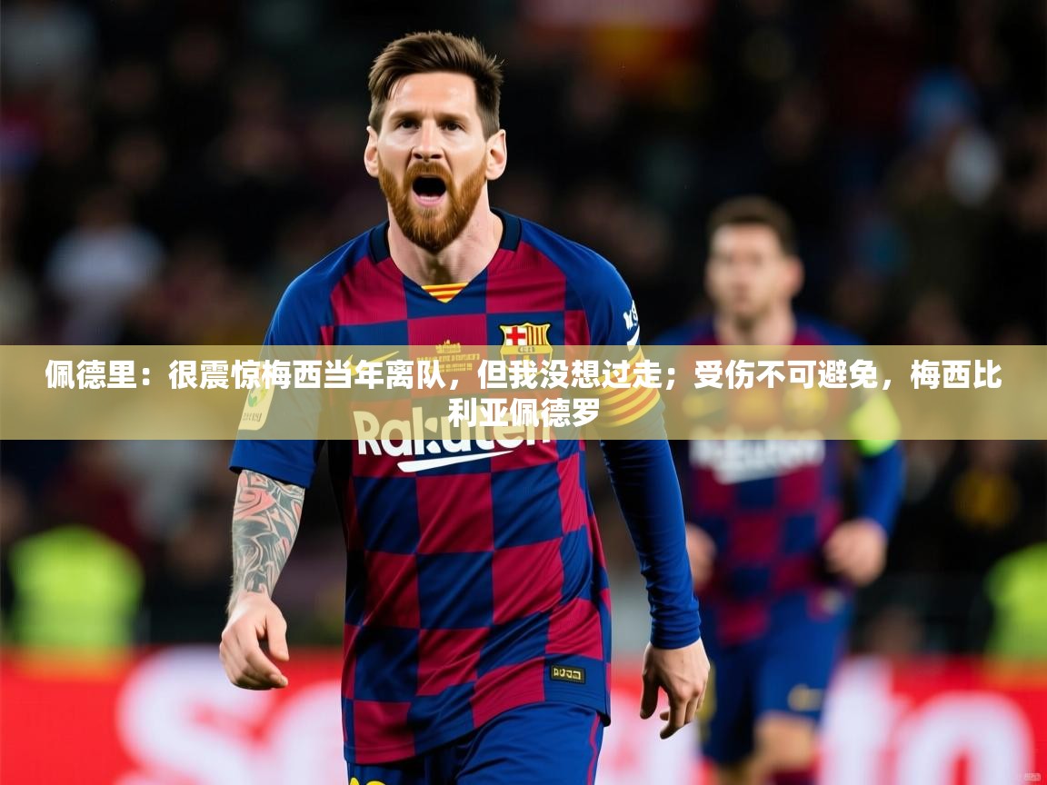 2025乐鱼体育在线登录佩德里：很震惊梅西当年离队，但我没想过走；受伤不可避免，梅西比利亚佩德罗