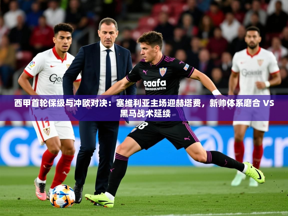 2025乐鱼体育官网西甲首轮保级与冲欧对决：塞维利亚主场迎赫塔费，新帅体系磨合 VS 黑马战术延续