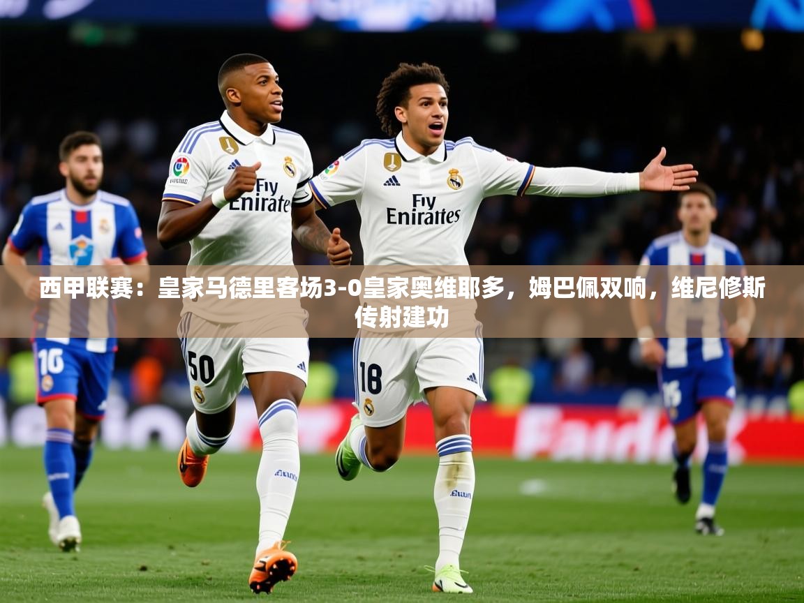 2025乐鱼体育官网登录入口西甲联赛：皇家马德里客场3-0皇家奥维耶多，姆巴佩双响，维尼修斯传射建功