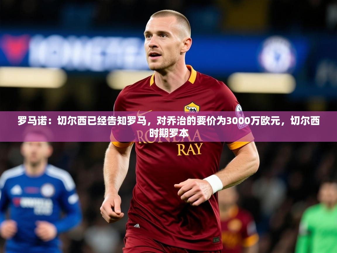 2025乐鱼体育网址罗马诺：切尔西已经告知罗马，对乔治的要价为3000万欧元，切尔西时期罗本  第2张