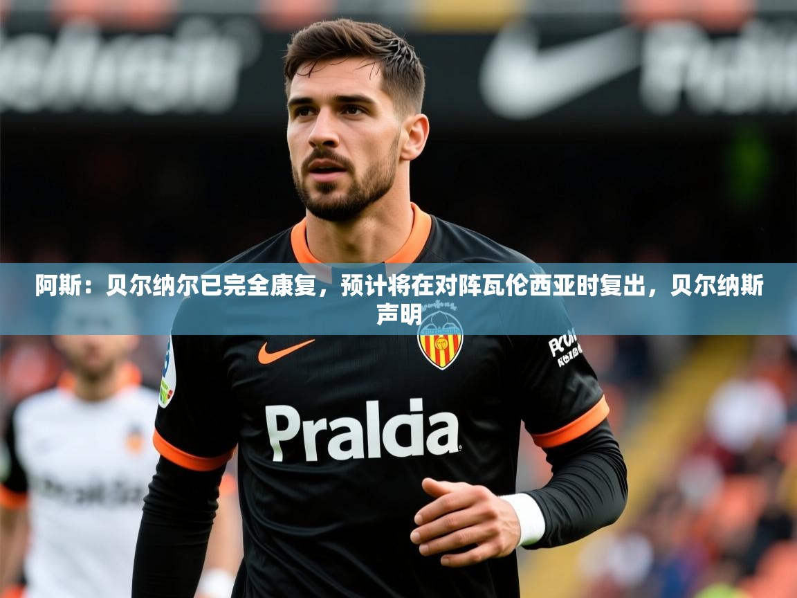 2025乐鱼体育app官网入口阿斯：贝尔纳尔已完全康复，预计将在对阵瓦伦西亚时复出，贝尔纳斯声明  第3张